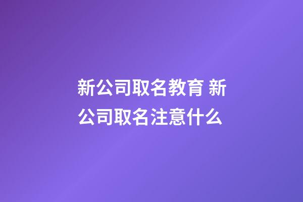 新公司取名教育 新公司取名注意什么-第1張-公司起名-玄機派